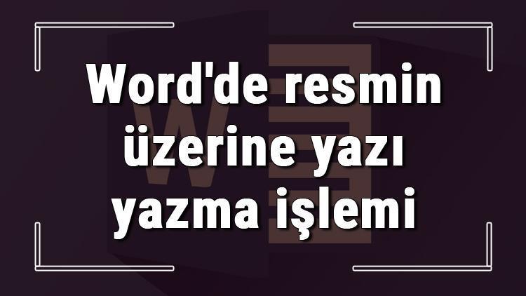 Microsoft Wordde resmin üzerine yazı yazma işlemi nasıl yapılır