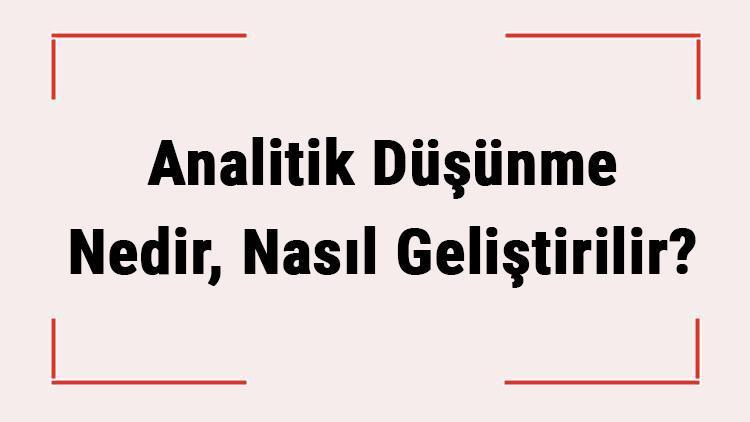 Analitik Düşünme Nedir, Nasıl Geliştirilir Teknikleri Nelerdir Becerisi Nasıl Kazanılır