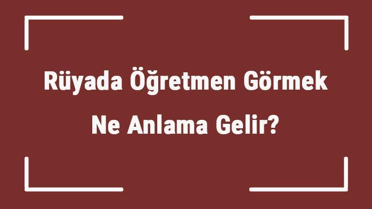 Rüyada Öğretmen Görmek Ne Anlama Gelir? Rüyada Öğretmen İle Konuşmak Ve Dinlemek Tabiri