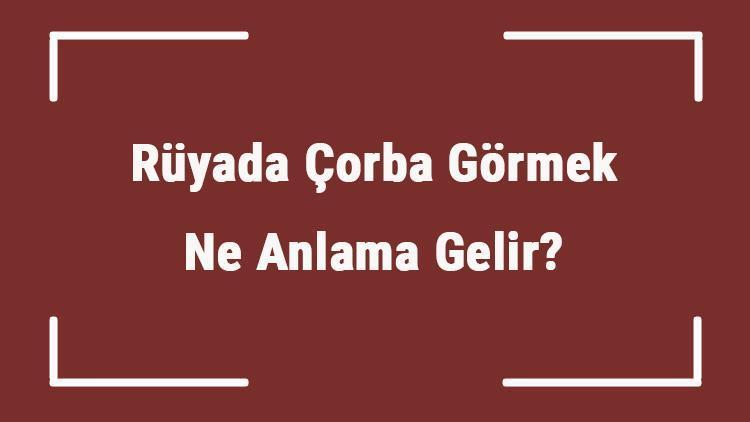 Rüyada Çorba Görmek Ne Anlama Gelir? Rüyada Çorba İçmek, Yapmak Ve Pişirmek Tabiri