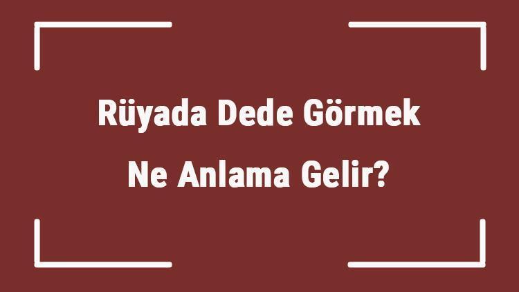 Rüyada Dede Görmek Ne Anlama Gelir? Rüyada Dedenin Öldüğünü Ve Ağladığını Görmek Tabiri