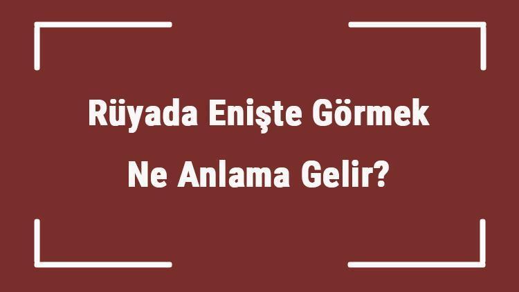 Rüyada Enişte Görmek Ne Anlama Gelir? Rüyada Enişte İle Konuşmak Ve Kavga Etmek Tabiri