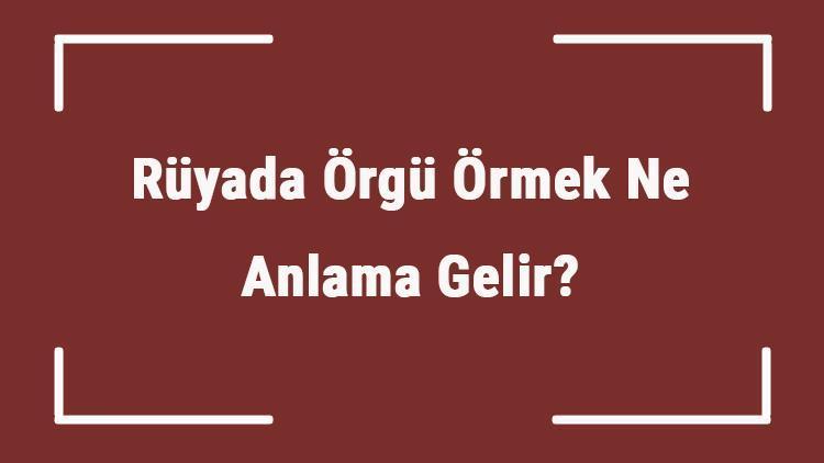 Rüyada Örgü Örmek Ne Anlama Gelir? Rüyada Örgü İpi Ve Şişi Görmek Tabiri