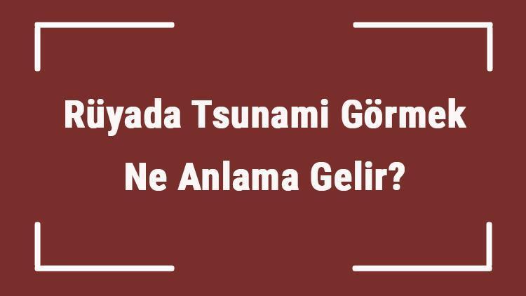 Rüyada Tsunami Görmek Ne Anlama Gelir? Rüyada Tsunami İzlemek Ve Beklemek Tabiri