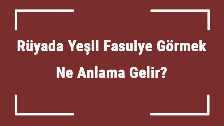 Rüyada Yeşil Fasulye Görmek Ne Anlama Gelir? Rüyada Yeşil Fasulye Toplamak Ve Almak Tabiri