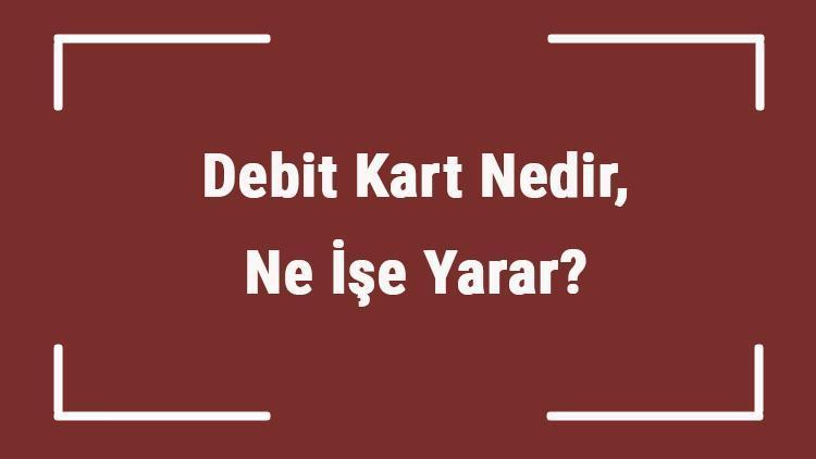 Debit Kart Nedir, Ne İşe Yarar Debit Kart Nasıl Alınır Ve Kullanılır