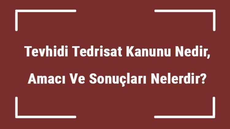 Tevhidi Tedrisat Kanunu Nedir, Amacı Ve Sonuçları Nelerdir Tevhidi Tedrisat Kanunu Ne Zaman Kabul Edildi