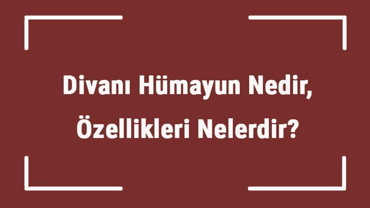 Divanı Hümayun Nedir, Özellikleri Nelerdir Divanı Hümayun Üyelerinin Görevleri Nelerdir