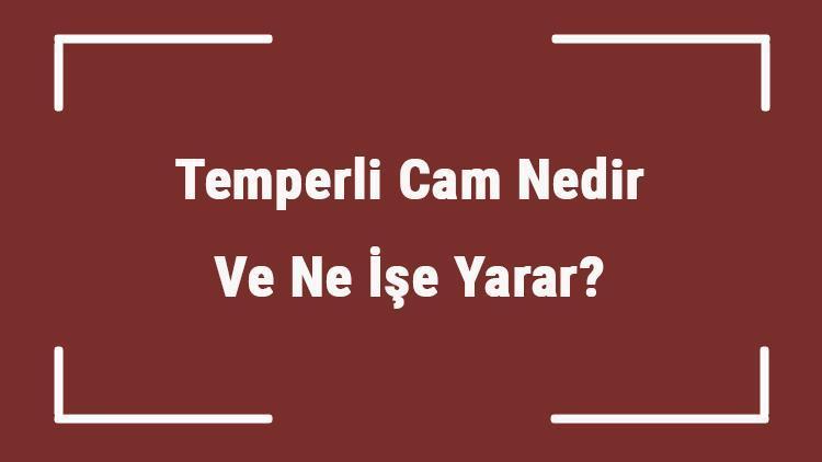 Temperli Cam Nedir Ve Ne İşe Yarar Temperli Cam Nerelerde Kullanılır Ve Neden Kırılır