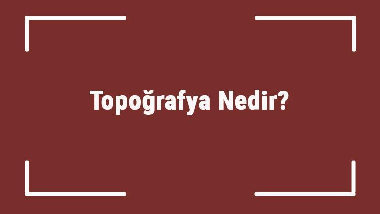 Topoğrafya Nedir Coğrafyada Kısaca Topoğrafya Tanımı