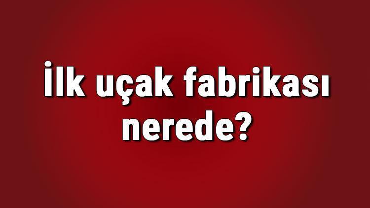 İlk uçak fabrikası nerede, ne zaman kuruldu İlk uçak fabrikası ne zaman kapandı Kim kapattı 