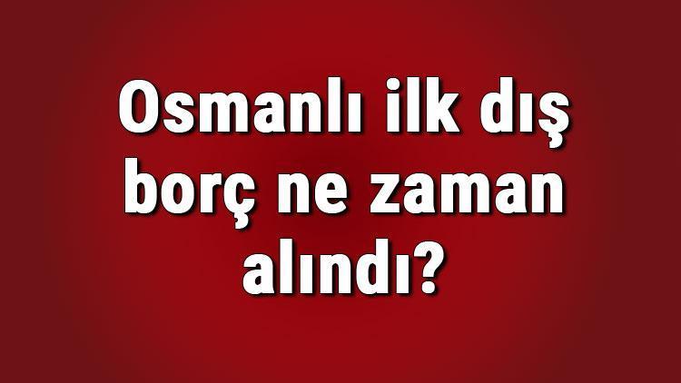 Osmanlı ilk dış borç ne zaman alındı Osmanlı ilk dış borç hangi padişah aldı  Osmanlı ilk dış borç anlaşması hangi ülke