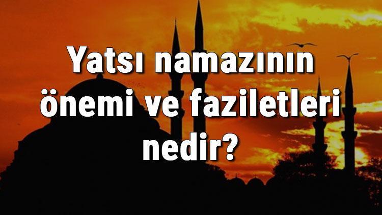 Yatsı namazının önemi ve faziletleri nedir Yatsı namazı hakkında hadisler