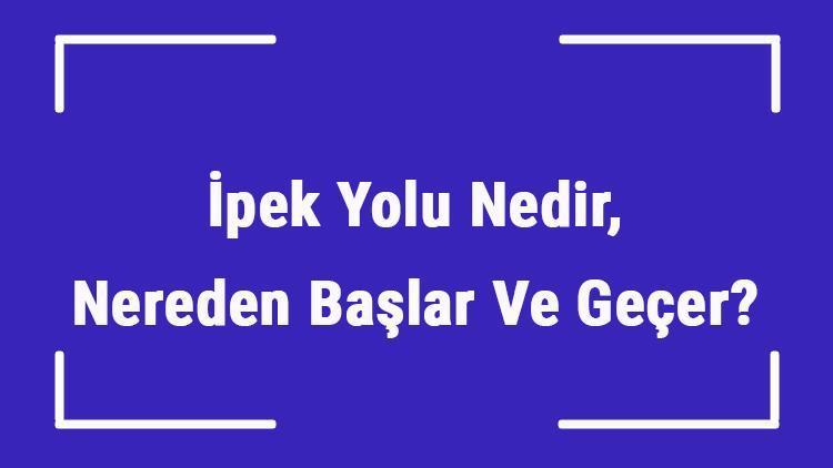 İpek Yolu Nedir, Nereden Başlar Ve Geçer İpek Yolu Özellikleri Ve Tarihçesi