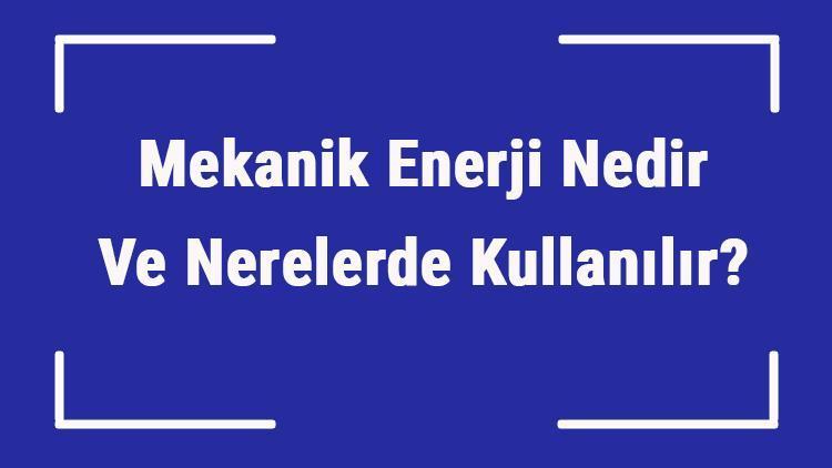 Mekanik Enerji Nedir Ve Nerelerde Kullanılır Mekanik Enerji Nasıl Değişir Ve Bulunur