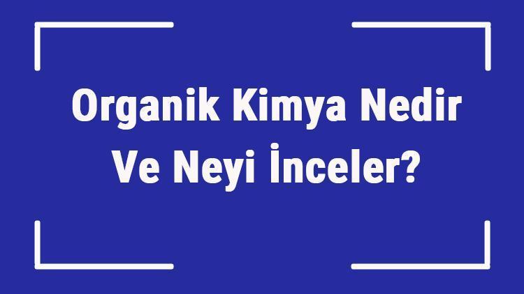 Organik Kimya Nedir Ve Neyi İnceler Organik Kimya Konuları Nelerdir