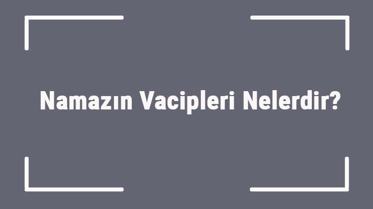 Namazın Vacipleri Nelerdir Namazın Vaciplerini Terk Etmenin Hükmü