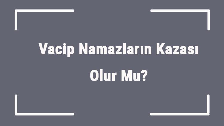 Vacip Namazların Kazası Olur Mu Vacip Namazları Kaza Etmek Gerekir Mi