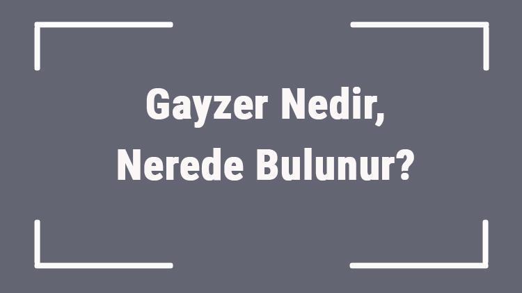 Gayzer Nedir, Nerede Bulunur Coğrafyada Gayzer En Çok Nerelerde Görülür