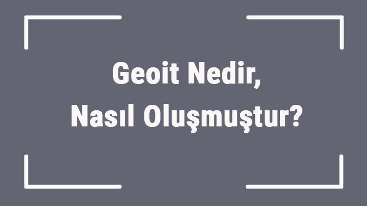 Geoit Nedir, Nasıl Oluşmuştur Dünyanın Geoit Şekli Ve Sonuçları..