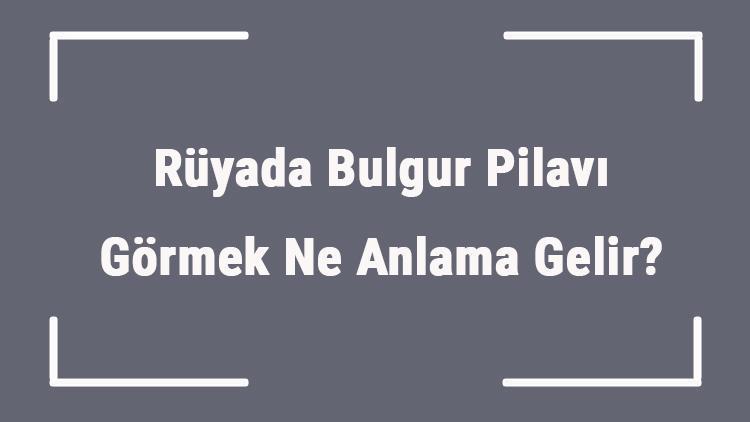 Rüyada Bulgur Pilavı Görmek Ne Anlama Gelir Rüyada Pilavı Yemek Ve Pişirmek Anlamı