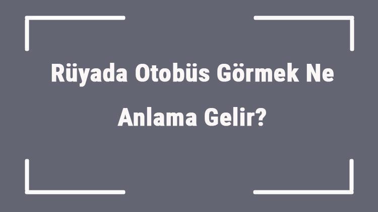 Rüyada Otobüs Görmek Ne Anlama Gelir? Rüyada Otobüs Sürmek Ve Kullanmak Anlamı