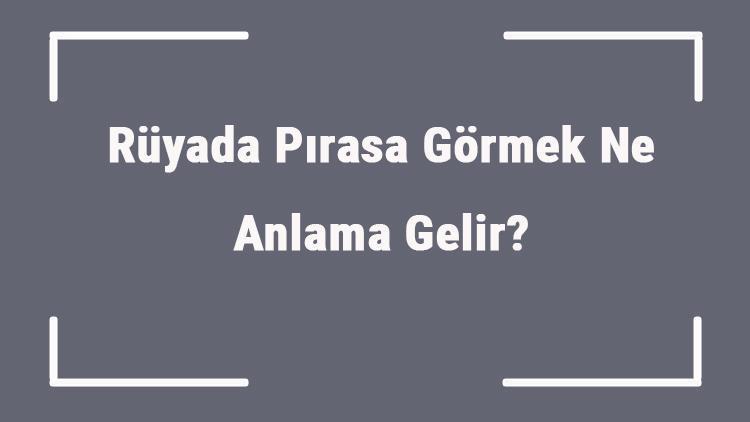 Rüyada Pırasa Görmek Ne Anlama Gelir? Rüyada Toplamak, Temizlemek Ve Almak Anlamı