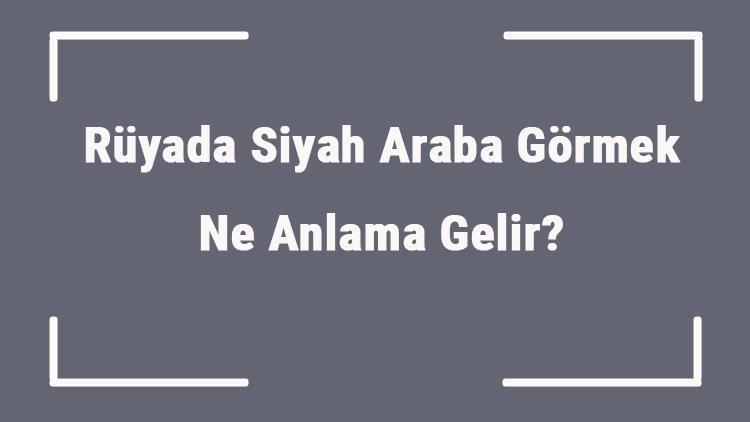 Rüyada Siyah Araba Görmek Ne Anlama Gelir? Rüyada Siyah Arabaya Binmek Ve Sürmek Anlamı