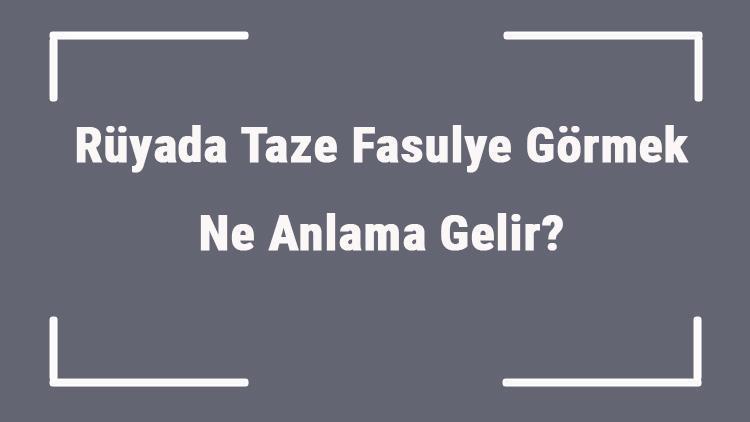 Rüyada Taze Fasulye Görmek Ne Anlama Gelir? Rüyada Taze Fasulye Toplamak Ve Yemek Anlamı