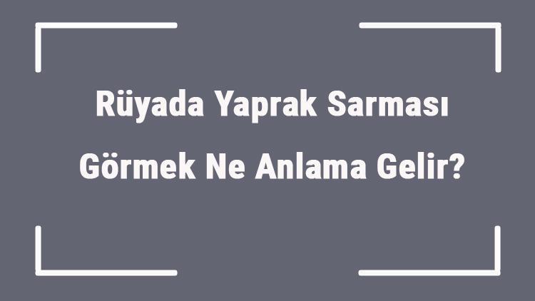 Rüyada Yaprak Sarması Görmek Ne Anlama Gelir? Rüyada Yaprak Sarması Yemek Ve Almak Tabiri