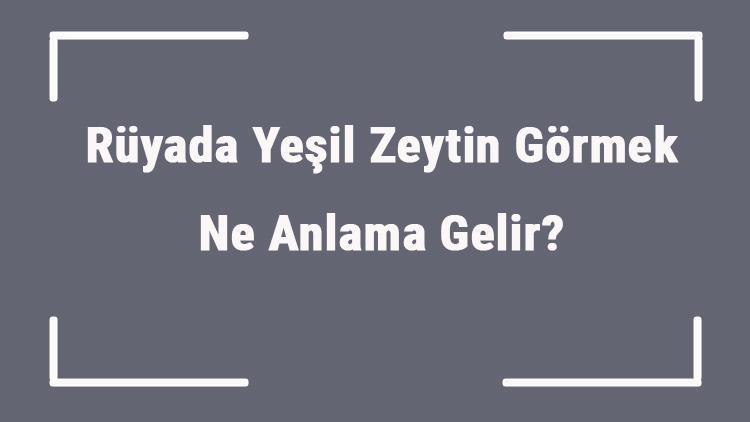 Rüyada Yeşil Zeytin Görmek Ne Anlama Gelir? Rüyada Yeşil Zeytin Yemek, Toplamak Ve Almak Anlamı