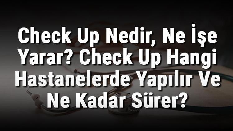 Check Up Nedir, Ne İşe Yarar Check Up Hangi Hastanelerde Yapılır Ve Ne Kadar Sürer