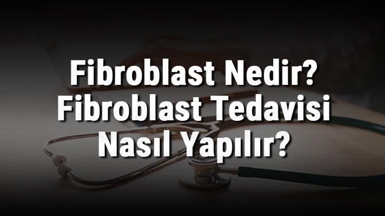 Fibroblast Nedir Fibroblast Tedavisi Nasıl Yapılır