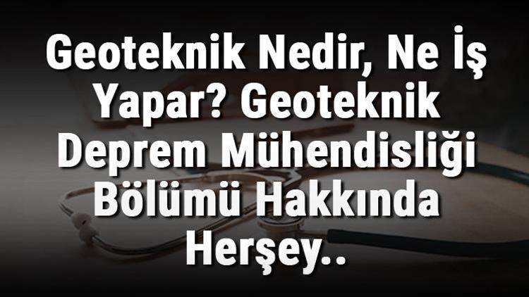 Geoteknik Nedir, Ne İş Yapar Geoteknik Deprem Mühendisliği Bölümü Hakkında Herşey..