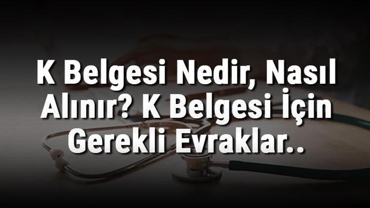 K Belgesi Nedir, Nasıl Alınır K Belgesi İçin Gerekli Evraklar..