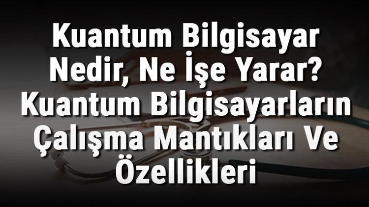 Kuantum Bilgisayar Nedir, Ne İşe Yarar Kuantum Bilgisayarların Çalışma Mantıkları Ve Özellikleri