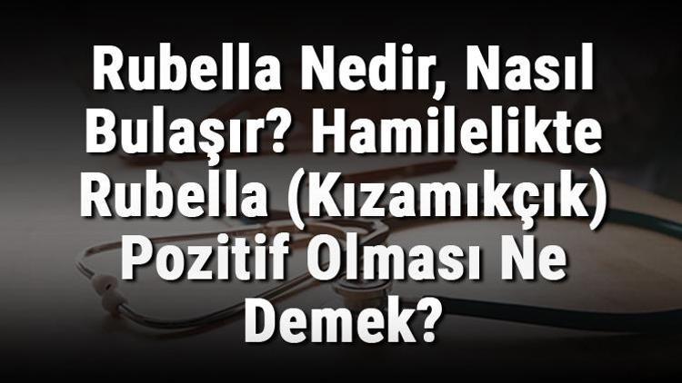 Rubella Nedir, Nasıl Bulaşır Hamilelikte Rubella (Kızamıkçık) Pozitif Olması Ne Demek