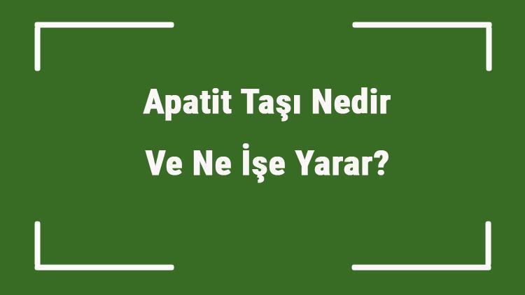 Apatit Taşı Nedir Ve Ne İşe Yarar? Apatit Taşı Nasıl Anlaşılır Ve Kullanılır? Apatit Taşı Faydaları Ve Özellikleri