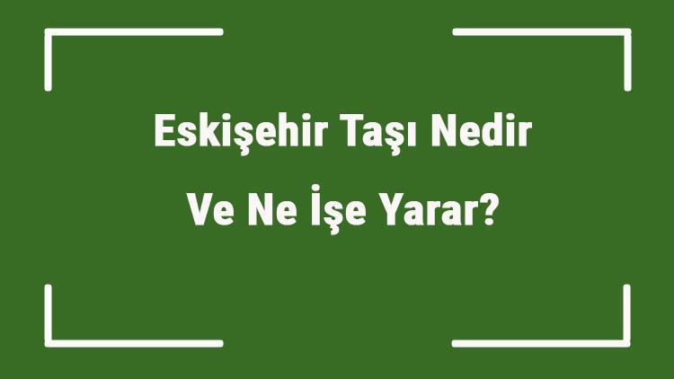 Eskişehir Taşı Nedir Ve Ne İşe Yarar Eskişehir Taşı Nasıl Anlaşılır Ve Kullanılır Eskişehir Taşı Faydaları Ve Özellikleri