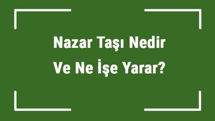 Nazar Taşı Nedir Ve Ne İşe Yarar? Nazar Taşı Nasıl Anlaşılır Ve Kullanılır? Nazar Taşı Faydaları Ve Özellikleri