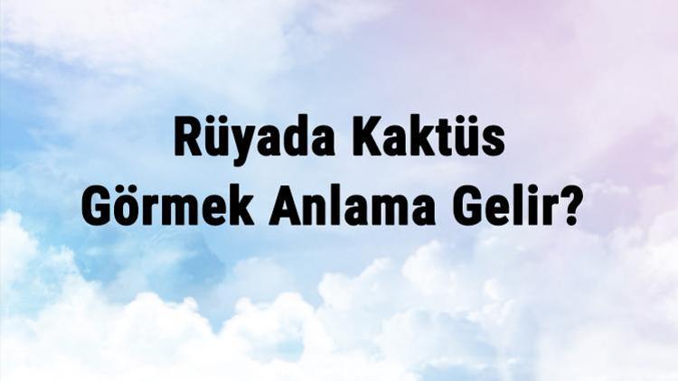 Rüyada Kaktüs Görmek Anlama Gelir? Rüyada Kaktüs Koparmak Ve Yemek Anlamı