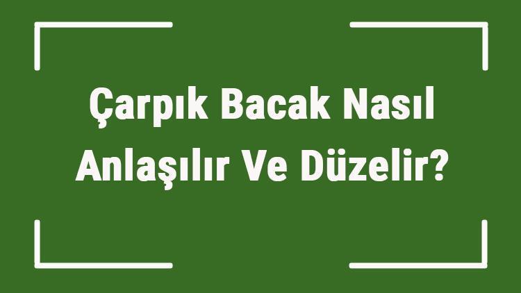 Çarpık Bacak Nasıl Anlaşılır Ve Düzelir