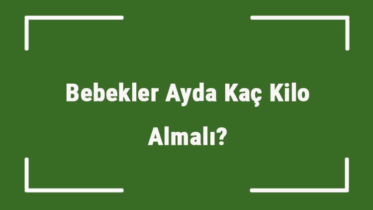 Bebekler Ayda Kaç Kilo Almalı Bebeklerin Alması Gereken Ortalama Kilolar..