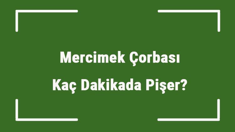 Mercimek Çorbası Kaç Dakikada Pişer Mercimek Çorbası Ne Kadar Kaynatılır