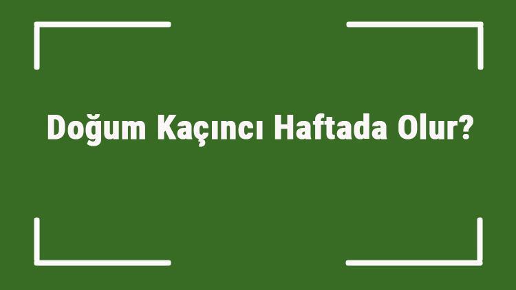 Doğum Kaçıncı Haftada Olur Doğum Kaçıncı Ayda Başlar