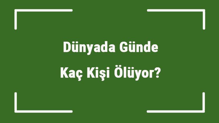 Dünyada Günde Kaç Kişi Ölüyor Günde Ortalama Kaç Kişi Ölüyor