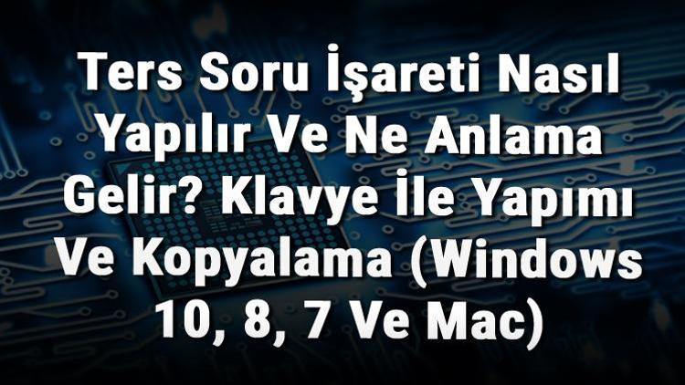 Ters Soru İşareti Nasıl Yapılır Ve Ne Anlama Gelir Klavye İle Yapımı Ve Kopyalama (Windows 10, 8, 7 Ve Mac)