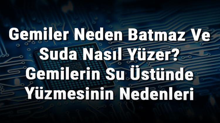 Gemiler Neden Batmaz Ve Suda Nasıl Yüzer Gemilerin Su Üstünde Yüzmesinin Nedenleri