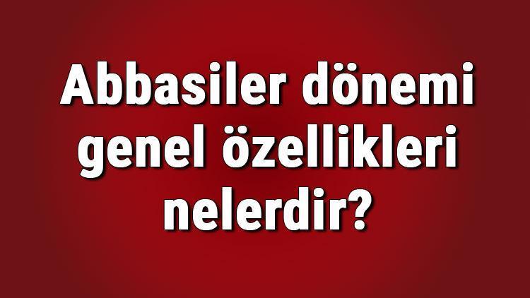 Abbasiler dönemi genel özellikleri ve gelişmeleri nelerdir Abbasiler dönemi tarihi, isyanları ve kültür sanat gelişmeleri