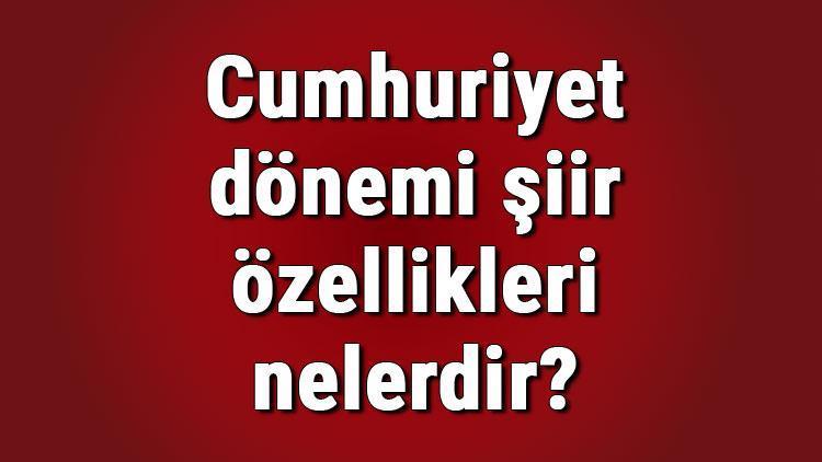 Cumhuriyet dönemi şiir özellikleri nelerdir Cumhuriyet dönemi şairleri ve şiir örnekleri